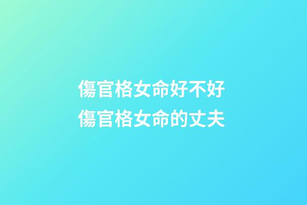 傷官格女命好不好 傷官格女命的丈夫